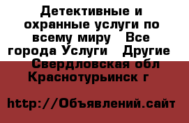Детективные и охранные услуги по всему миру - Все города Услуги » Другие   . Свердловская обл.,Краснотурьинск г.